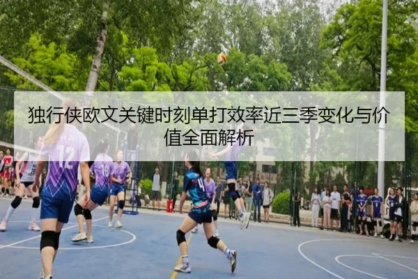 独行侠欧文关键时刻单打效率近三季变化与价值全面解析