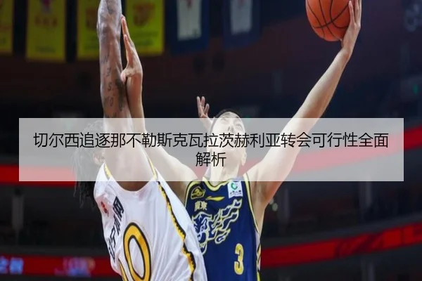 切尔西追逐那不勒斯克瓦拉茨赫利亚转会可行性全面解析