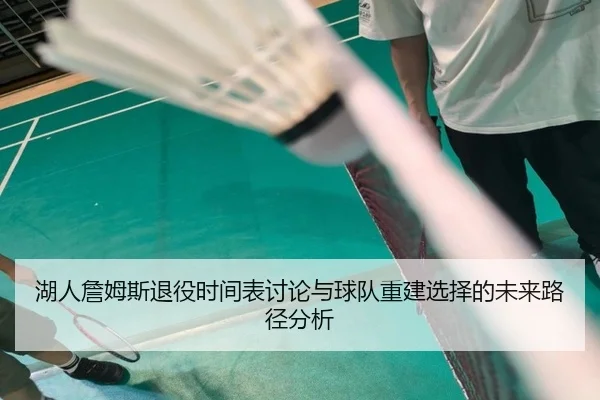 湖人詹姆斯退役时间表讨论与球队重建选择的未来路径分析