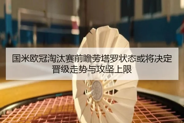 国米欧冠淘汰赛前瞻劳塔罗状态或将决定晋级走势与攻坚上限