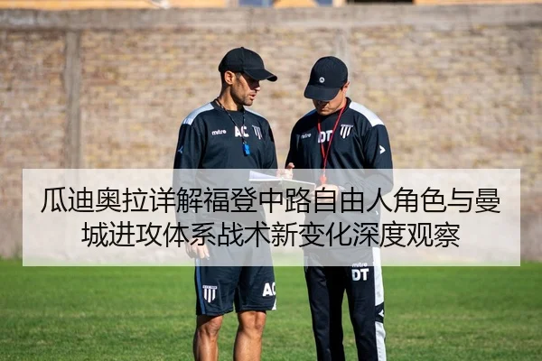 瓜迪奥拉详解福登中路自由人角色与曼城进攻体系战术新变化深度观察